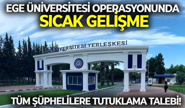 SON DAKİKA Ege Üniversitesi operasyonunda sıcak gelişme: Tüm şüphelilere tutuklama talebi!