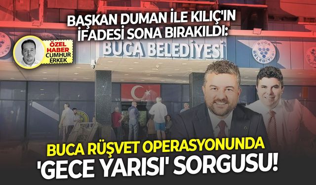 Başkan Duman ile Kılıç'ın ifadesi sona bırakıldı: Buca rüşvet operasyonunda 'gece yarısı' sorgusu!