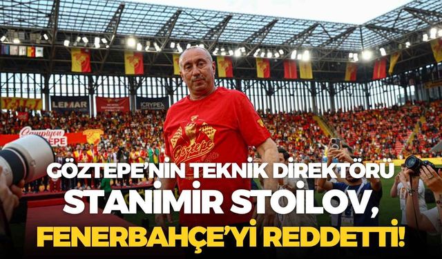Göztepe’nin teknik direktörü Stanimir Stoilov, Fenerbahçe’yi reddetti!