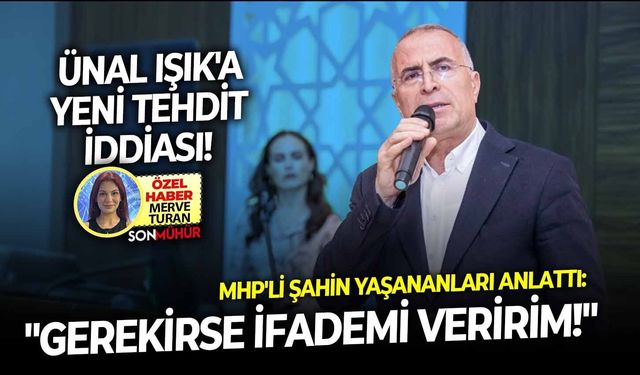 Ünal Işık'a yeni tehdit iddiası! MHP'li Şahin yaşananları anlattı:  "Gerekirse ifademi veririm!"