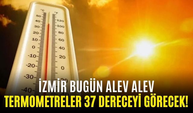 İzmir bugün alev alev: Termometreler 37 dereceyi görecek!