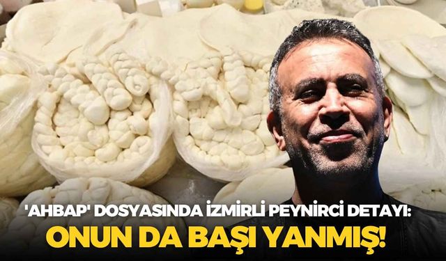 'Ahbap' dosyasında İzmirli peynirci detayı: Onun da başı yanmış!