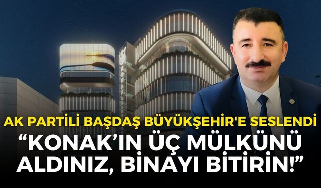 AK Partili Başdaş Büyükşehir'e seslendi: Konak’ın üç mülkünü aldınız, binayı bitirin!