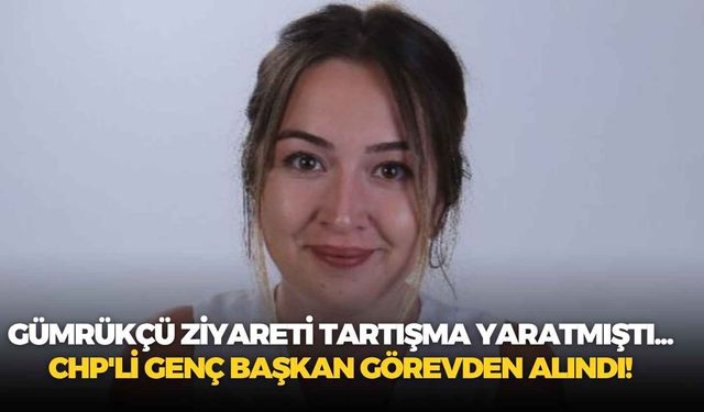 Gümrükçü ziyareti tartışma yaratmıştı... CHP'li genç başkan görevden alındı!