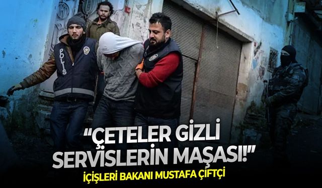 İçişleri Bakanı Mustafa Çiftçi: Çeteler gizli servislerin maşası!