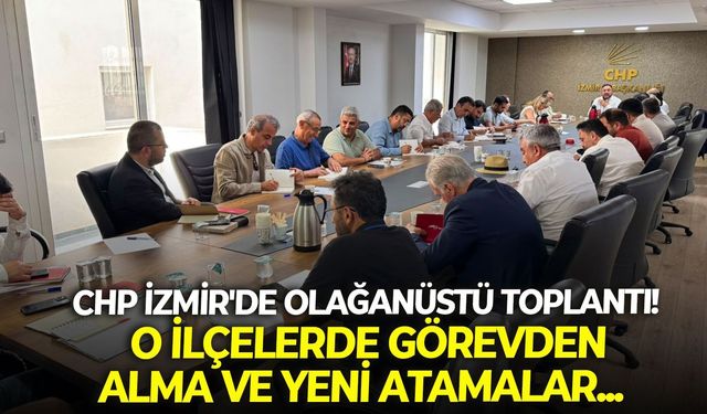 CHP İzmir'de olağanüstü toplantı! O ilçelerde görevden alma ve yeni atamalar...
