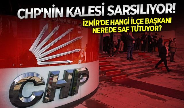 CHP'nin kalesi sarsılıyor! İzmir'de hangi ilçe başkanı nerede saf tutuyor?
