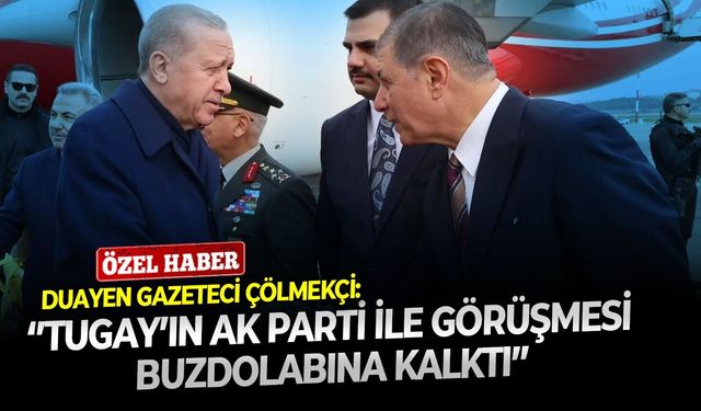 Duayen gazeteci Çölmekçi: ‘’Tugay’ın AK Parti ile görüşmesi buzdolabına kalktı’’