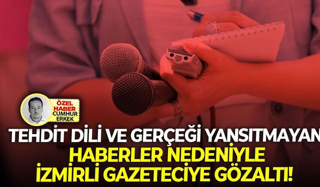 Tehdit dili ve gerçeği yansıtmayan haberler nedeniyle: İzmirli gazeteciye gözaltı!