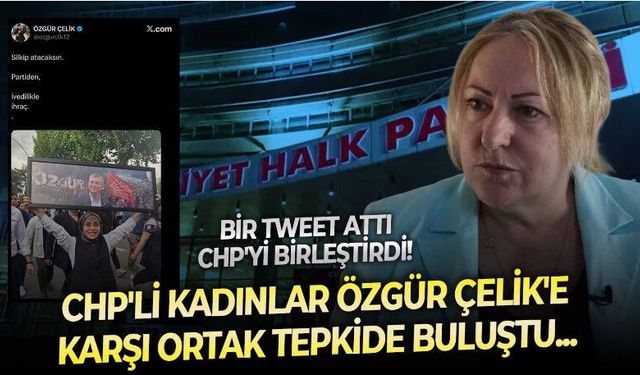 Bir tweet attı, parti içi rekabeti rafa kaldırdı! CHP'nin kadınları Özgür Çelik'e karşı birleşti