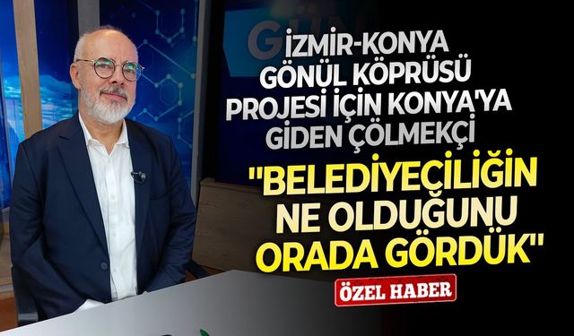 İzmir-Konya Gönül Köprüsü Projesi için Konya'ya giden Çölmekçi: ''Belediyeciliğin ne olduğunu orada gördük''