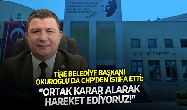 Tire Belediye Başkanı Okuroğlu da CHP’den istifa etti: Ortak karar alarak hareket ediyoruz!