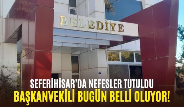 Seferihisar'da nefesler tutuldu: Başkanvekili bugün belli oluyor!