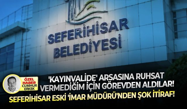 'Kayınvalide' arsasına ruhsat vermediğim için görevden aldılar! Seferihisar eski 'İmar Müdürü'nden şok itiraf!