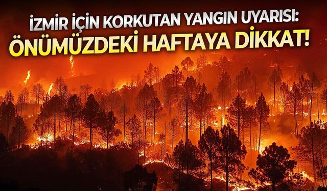 İzmir için korkutan yangın uyarısı: Önümüzdeki haftaya dikkat!
