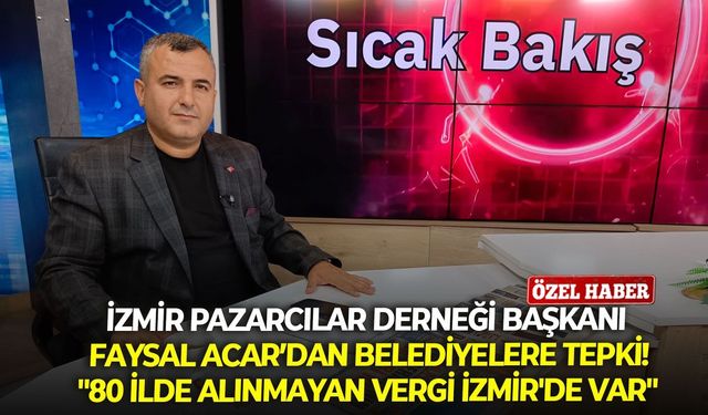 İzmir Pazarcılar Derneği Başkanı Faysal Acar’dan belediyelere vergi tepkisi: "80 ilde alınmayan vergi İzmir'de var"