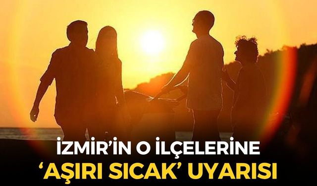 İzmir'in o ilçelerine 'aşırı sıcak' uyarısı! Termometreler 40 dereceye...