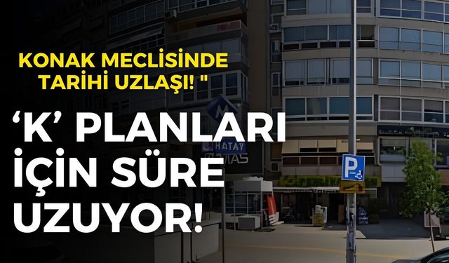 Konak Meclisinde tarihi uzlaşı! "K Planı" süresi uzuyor!