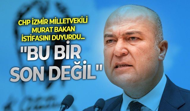 SON DAKİKA CHP İzmir Milletvekili Murat Bakan istifasını duyurdu:  "Bu bir son değil"
