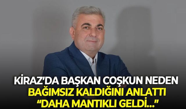 Kiraz’da Başkan Coşkun neden bağımsız kaldığını anlattı: Daha mantıklı geldi…