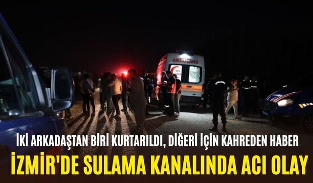 İzmir'de sulama kanalında acı olay: İki arkadaştan biri kurtarıldı, diğeri için kahreden haber