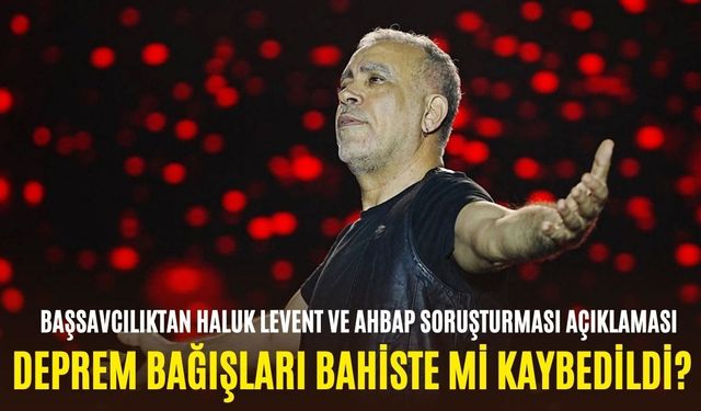 Deprem bağışları bahiste mi kaybedildi? Başsavcılıktan Haluk Levent ve Ahbap soruşturması açıklaması