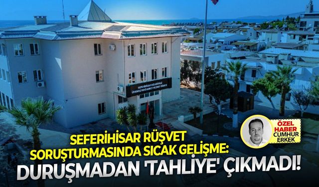 Seferihisar rüşvet soruşturmasında sıcak gelişme: Duruşmadan 'tahliye' çıkmadı!