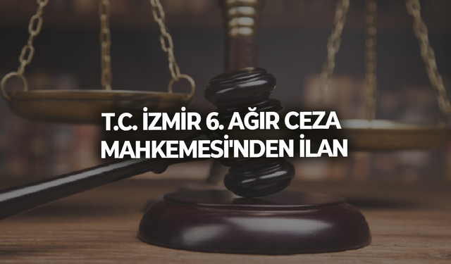 T.C. İZMİR 6. AĞIR CEZA MAHKEMESİ'NDEN İLAN