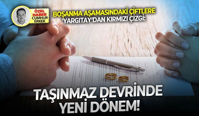 Boşanma aşamasındaki çiftlere 'Yargıtay’dan kırmızı çizgi:  Taşınmaz devrinde yeni dönem!