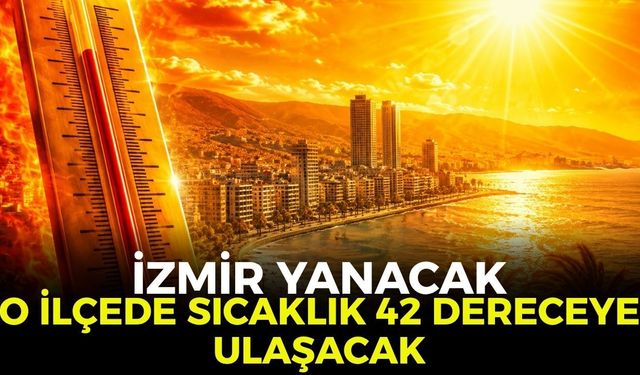 İzmir yanacak! O ilçede sıcaklık 42 dereceye ulaşacak 5 Ağustos 2026