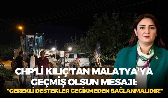 CHP'li Kılıç'tan Malatya'ya geçmiş olsun mesajı: "Gerekli destekler gecikmeden sağlanmalıdır!"