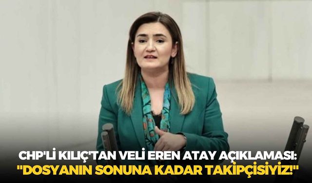 CHP'li Kılıç'tan Veli Eren Atay açıklaması: "Dosyanın sonuna kadar takipçisiyiz!"