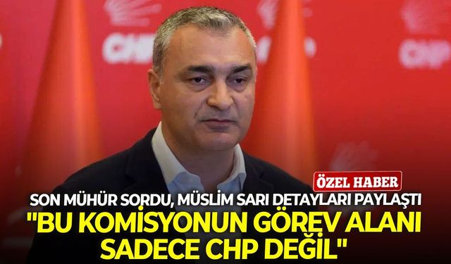 Son Mühür sordu, Müslim Sarı detayları paylaştı: "Bu komisyonun görev alanı sadece CHP değil"