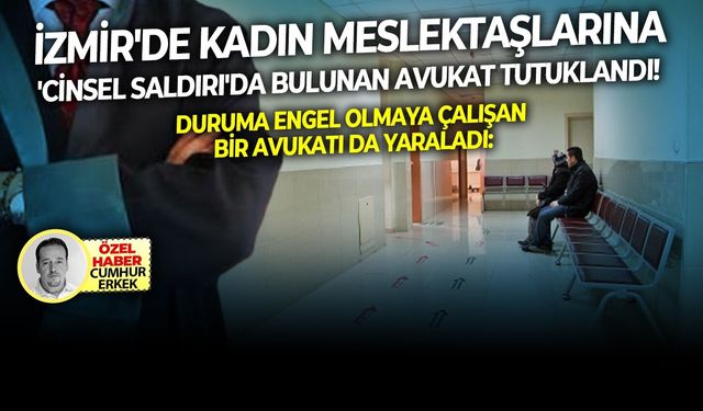Duruma engel olmaya çalışan bir avukatı da yaraladı: İzmir'de kadın meslektaşlarına 'cinsel saldırı'da bulunan avukat tutuklandı!