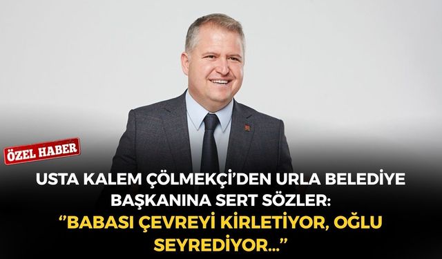 Usta kalem Çölmekçi’den Urla Belediye Başkanına sert sözler: ‘’Babası çevreyi kirletiyor, oğlu seyrediyor…’’