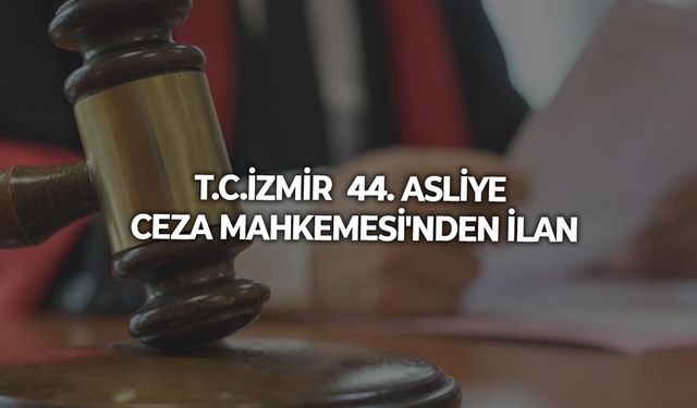 T.C.İZMİR  44. ASLİYE CEZA MAHKEMESİ'NDEN İLAN