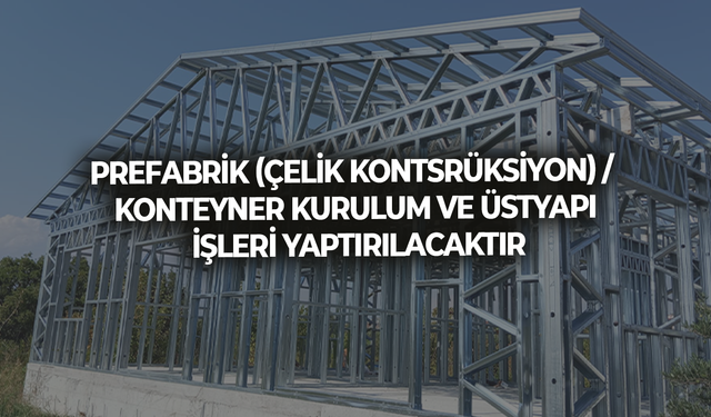 PREFABRİK (ÇELİK KONTSRÜKSİYON) / KONTEYNER KURULUM VE ÜSTYAPI İŞLERİ YAPTIRILACAKTIR