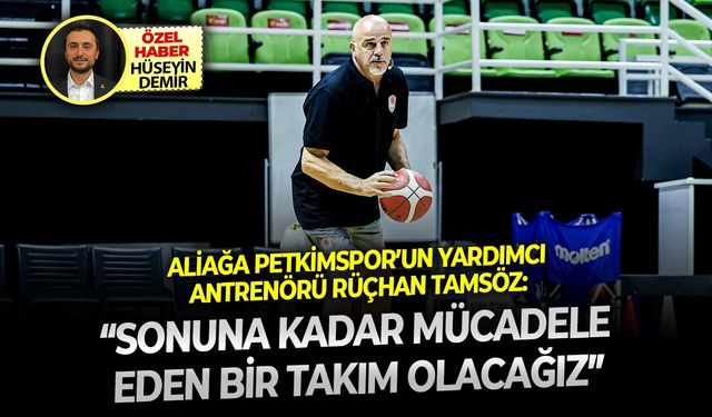 Aliağa Petkimspor’un yardımcı antrenörü Rüçhan Tamsöz: “Sonuna kadar mücadele eden bir takım olacağız”