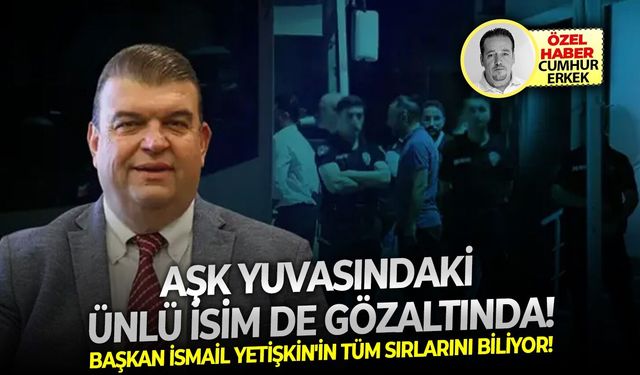 Başkan İsmail Yetişkin'in tüm sırlarını biliyor! Aşk yuvasındaki ünlü isim de gözaltında!