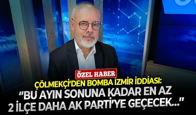 Çölmekçi’den bomba İzmir iddiası: ‘’Bu ayın sonuna kadar en az 2 ilçe daha AK Parti’ye geçecek…’’