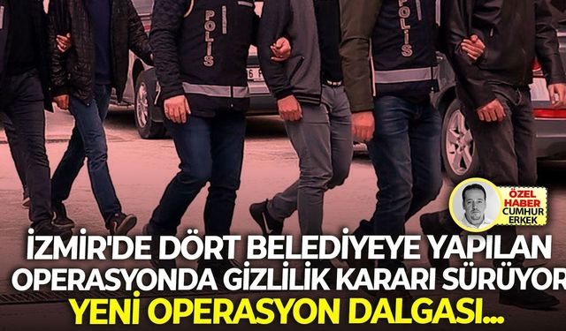 İzmir'de dört belediyeye yapılan operasyonda gizlilik kararı sürüyor: Yeni operasyon dalgası...