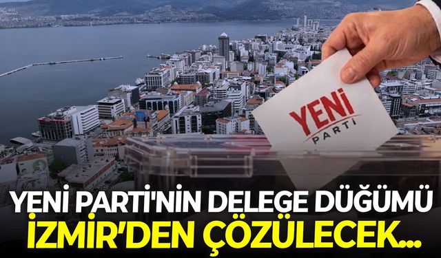 YENİ Parti'nin delege düğümü İzmir'den çözülecek...