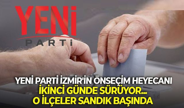 YENİ Parti İzmir'in önseçim heyecanı ikinci günde sürüyor... O ilçeler sandık başında