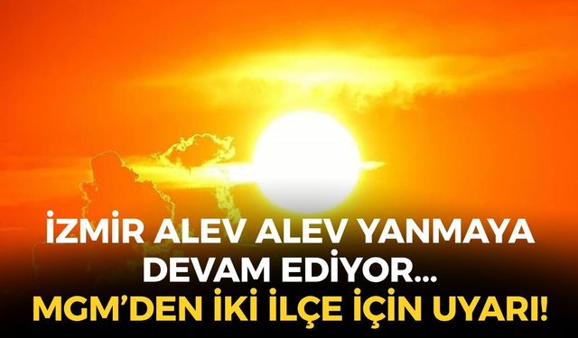 İzmir alev alev yanmaya devam ediyor... Hissedilen sıcaklık 40 dereceyi aşacak! İki ilçe için uyarı!