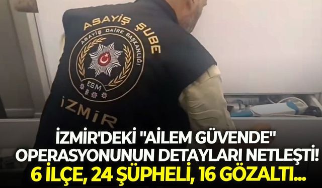 İzmir'deki "Ailem Güvende" operasyonunun detayları netleşti! 6 ilçe, 24 şüpheli, 16 gözaltı...