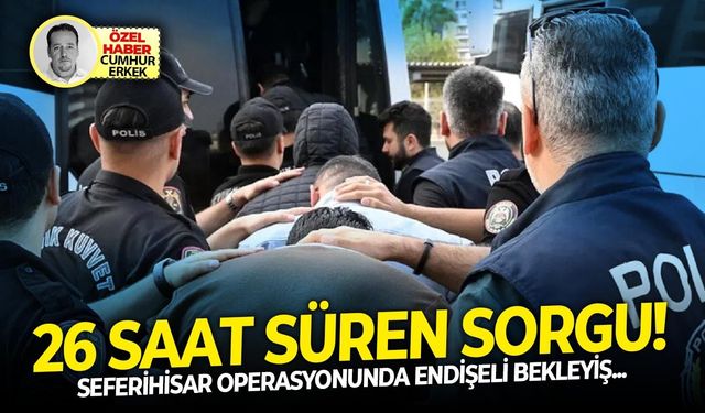Seferihisar operasyonunda endişeli bekleyiş: 26 saat süren sorgu!