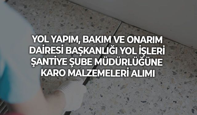YOL YAPIM, BAKIM VE ONARIM DAİRESİ BAŞKANLIĞI YOL İŞLERİ ŞANTİYE ŞUBE MÜDÜRLÜĞÜNE KARO MALZEMELERİ ALIMI