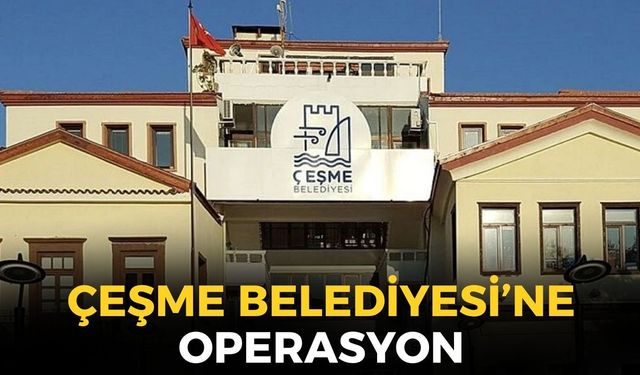 SON DAKİKA Çeşme Belediyesi'ne operasyon!