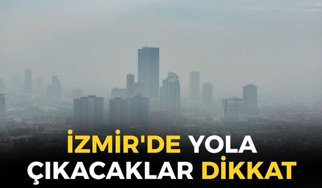 İzmir'de yola çıkacaklar dikkat! Meteoroloji açıkladı: O ilçelerde göz gözü görmeyecek!