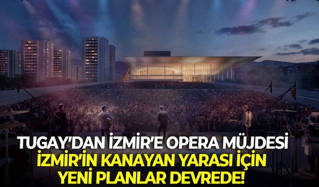 Tugay’dan İzmir’e Opera müjdesi: İzmir’in kanayan yarası için yeni planlar devrede!